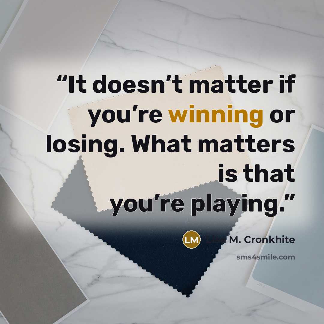 “It doesn’t matter if you’re winning or losing. What matters is that you’re playing.” quote by Lisa M. Cronkhite