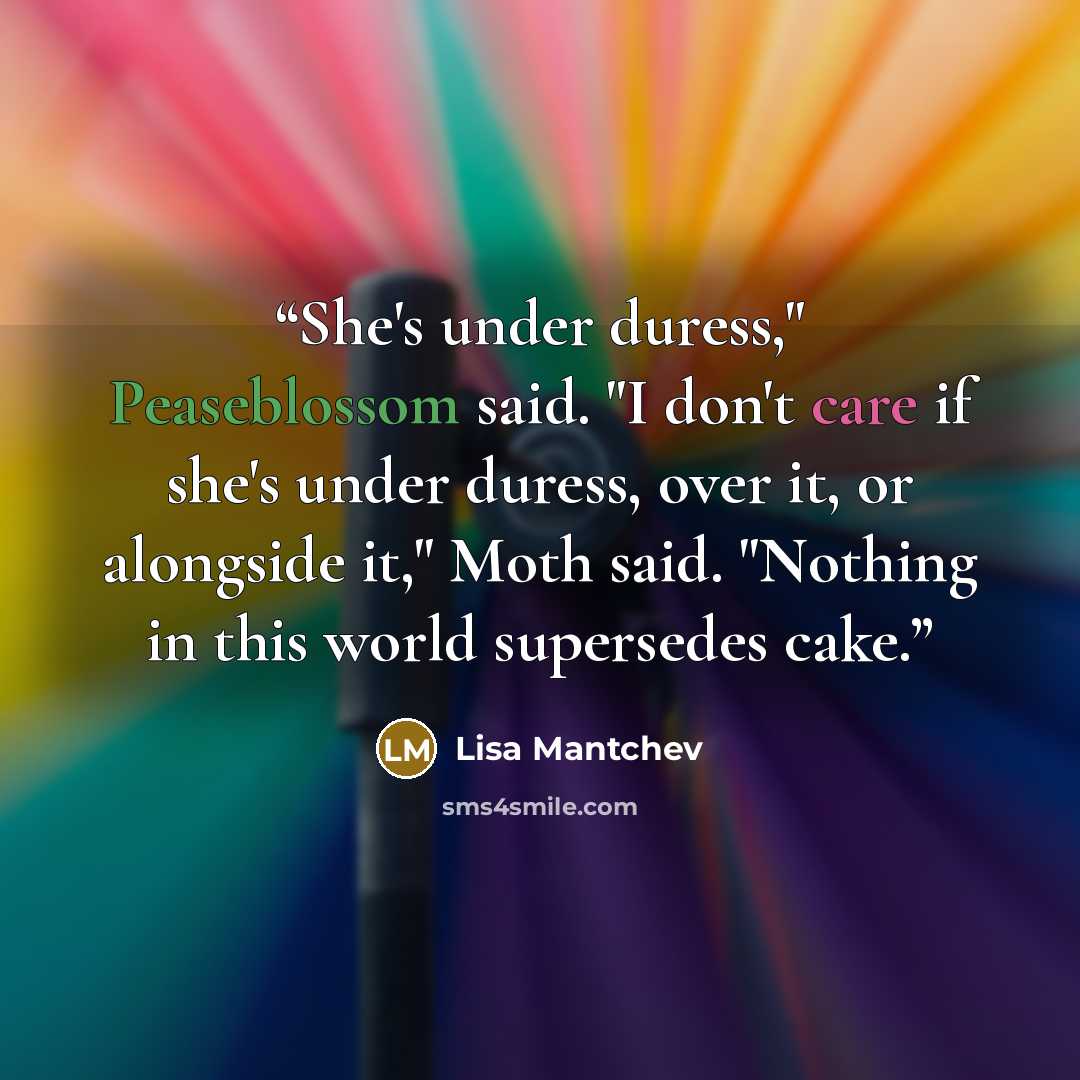 “She's under duress," Peaseblossom said. "I don't care if she's under duress, over it, or alongside it," Moth said. "Nothing in this world supersedes cake.” quote by Lisa Mantchev