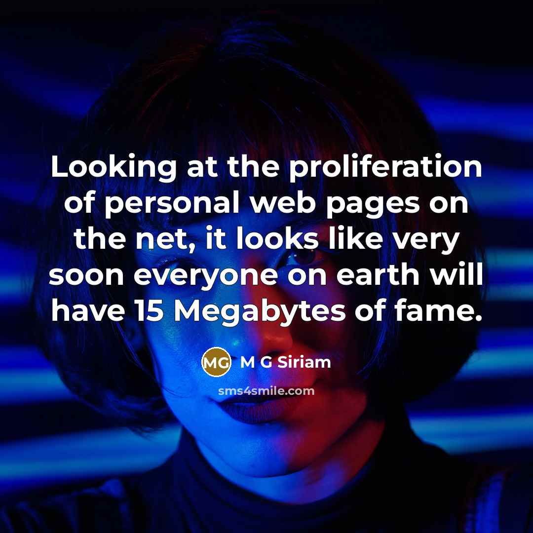 “Looking at the proliferation of personal web pages on the net, it looks like very soon everyone on earth will have 15 Megabytes of fame.” quote by M G Siriam
