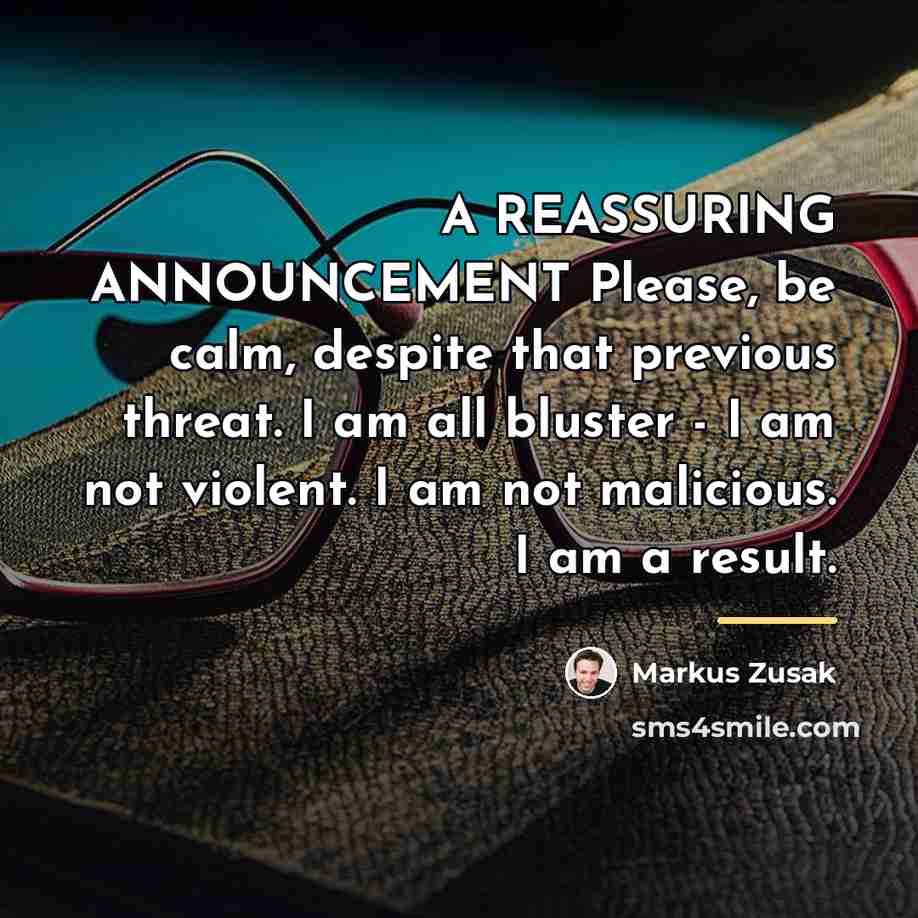 “A REASSURING ANNOUNCEMENT Please, be calm, despite that previous threat.…” quote by Markus Zusak