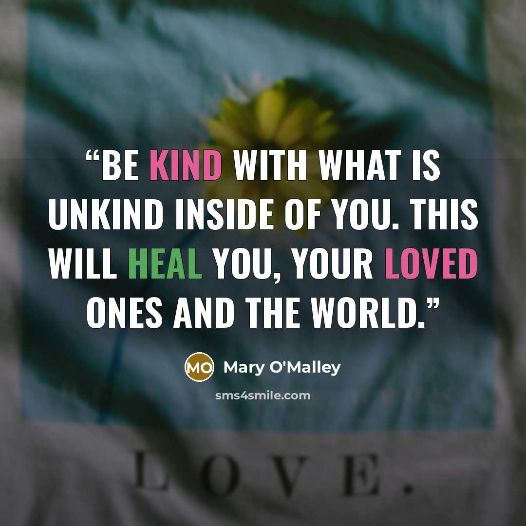 “Be kind with what is unkind inside of you. This will heal you, your loved ones and the world.” quote by Mary O'Malley