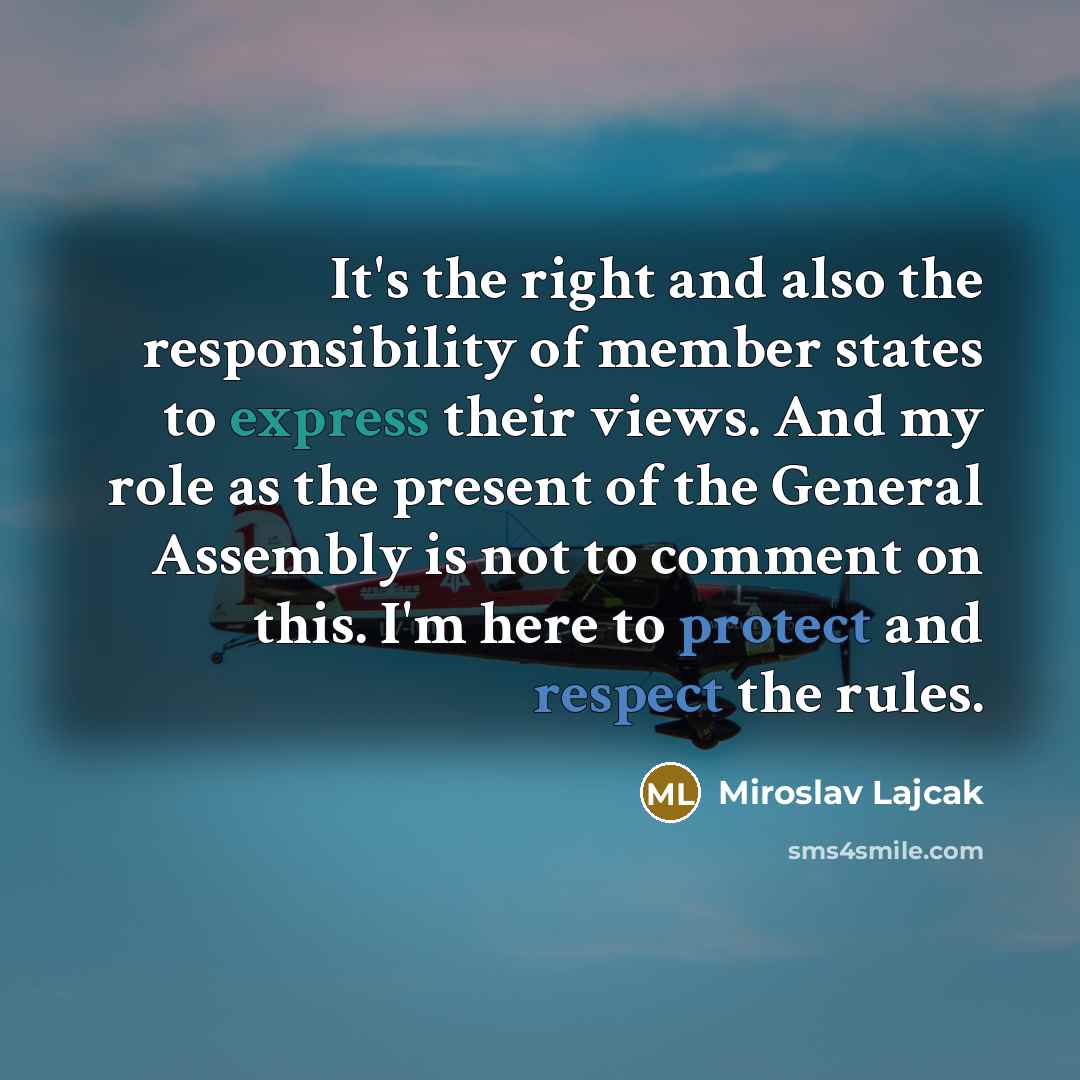 “It's the right and also the responsibility of member states to express their views. And my role as the present of the General Assembly is not to comment on this. I'm here to protect and respect the rules.” quote by Miroslav Lajcak