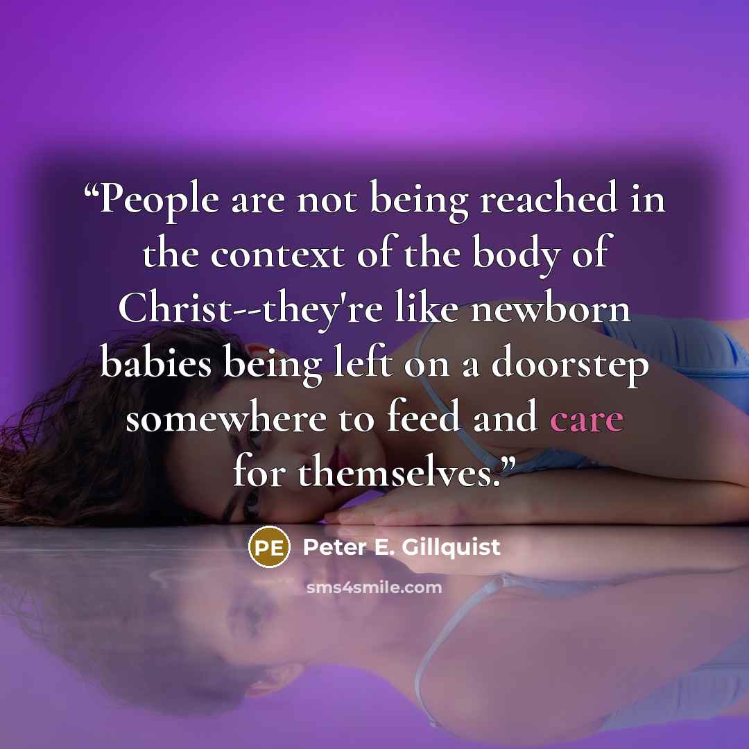 “People are not being reached in the context of the body of Christ--they're like newborn babies being left on a doorstep somewhere to feed and care for themselves.” quote by Peter E. Gillquist