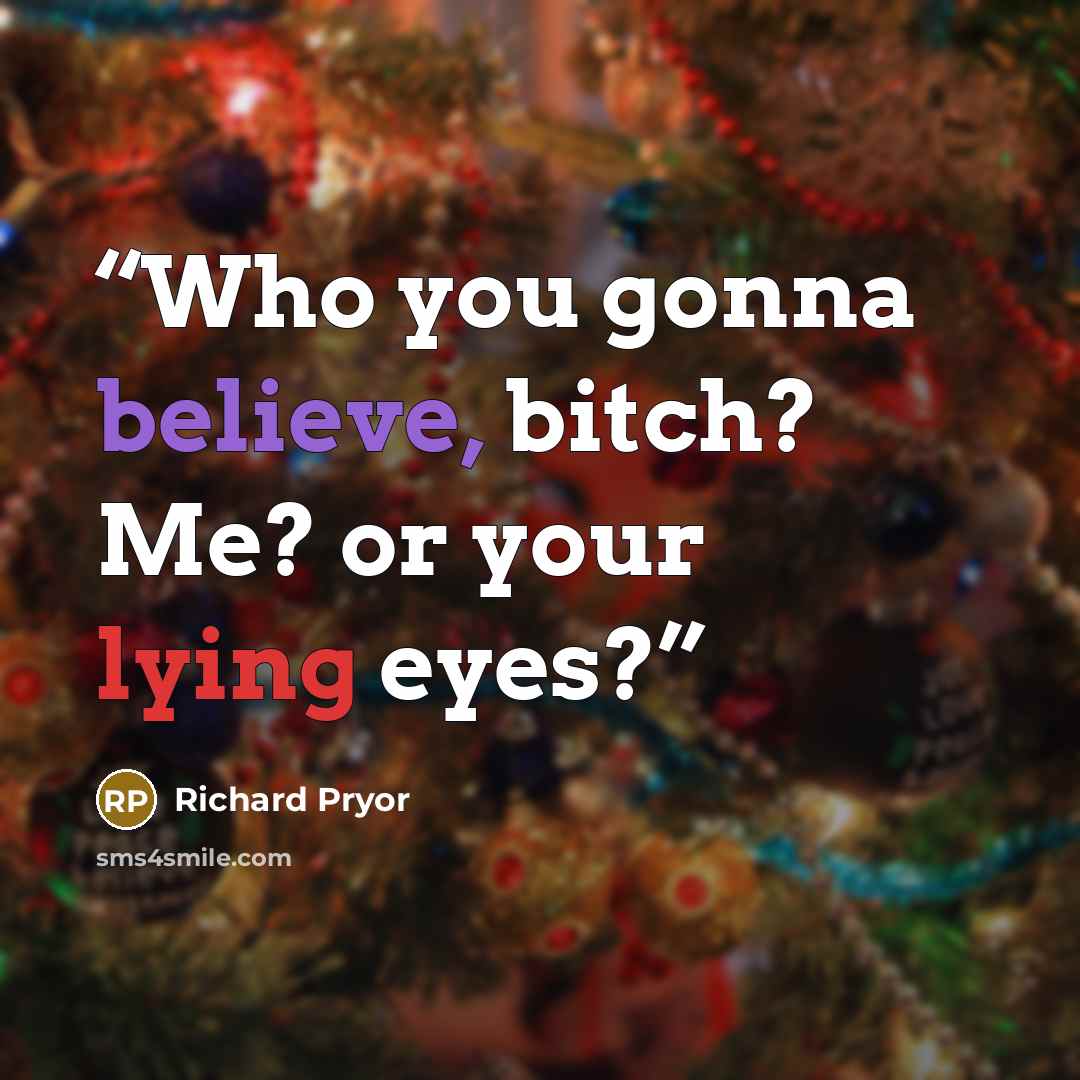 “Who you gonna believe, bitch? Me? or your lying eyes?” quote by Richard Pryor