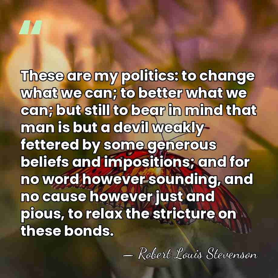 These are my politics: to change what we can; to better what&hellip; - Robert Louis Stevenson