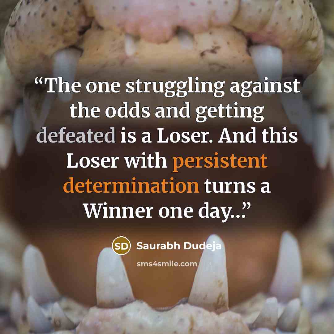 “The one struggling against the odds and getting defeated is a Loser. And this Loser with persistent determination turns a Winner one day…” quote by Saurabh Dudeja