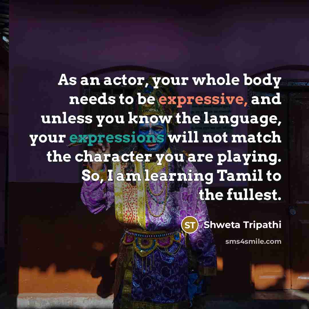 “As an actor, your whole body needs to be expressive, and unless you know the language, your expressions will not match the character you are playing. So, I am learning Tamil to the fullest.” quote by Shweta Tripathi