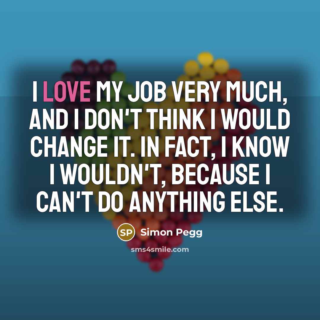 “I love my job very much, and I don't think…” quote by Simon Pegg