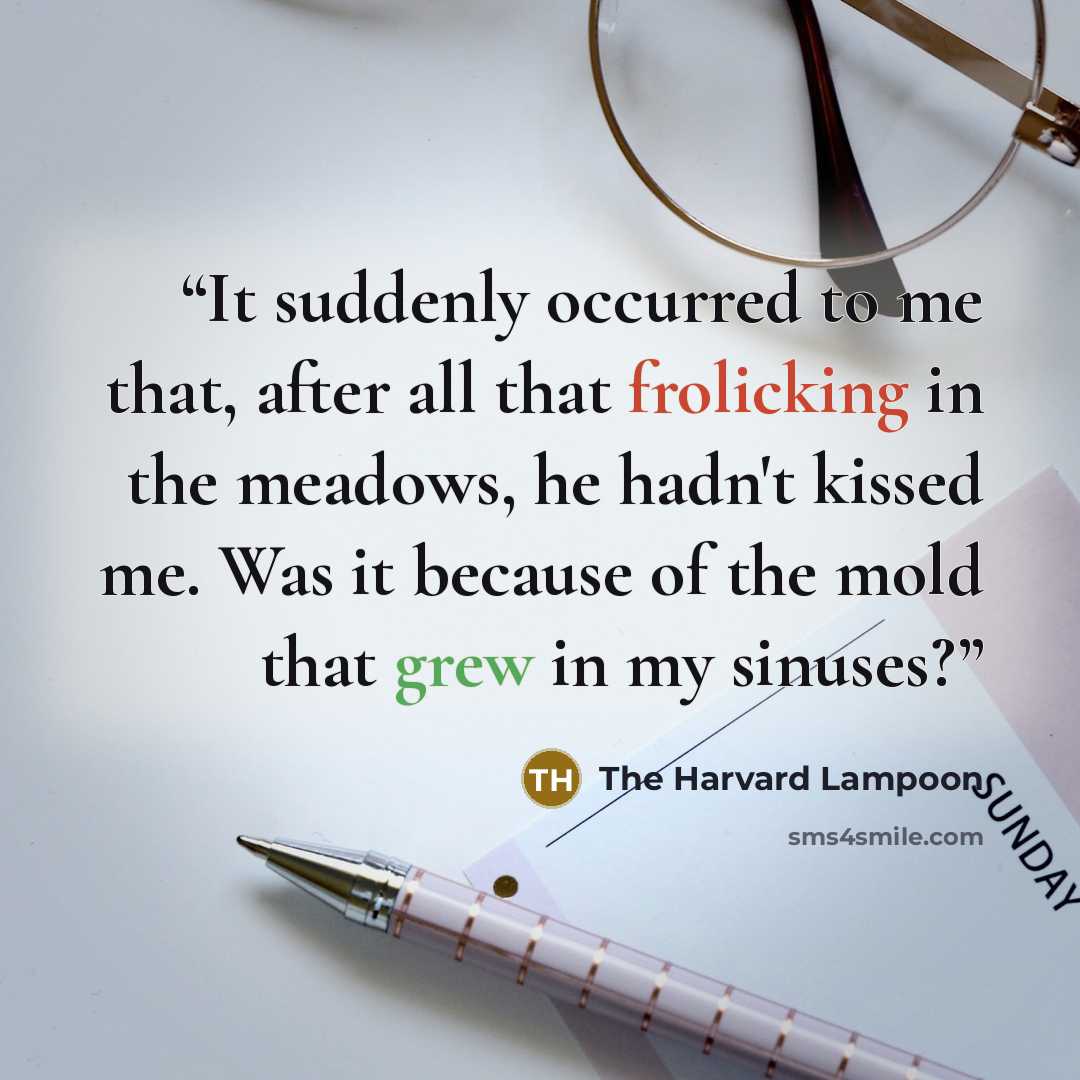 “It suddenly occurred to me that, after all that frolicking in the meadows, he hadn't kissed me. Was it because of the mold that grew in my sinuses?” quote by The Harvard Lampoon