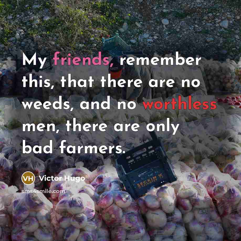 “My friends, remember this, that there are no weeds, and no worthless men, there are only bad farmers.” quote by Victor Hugo