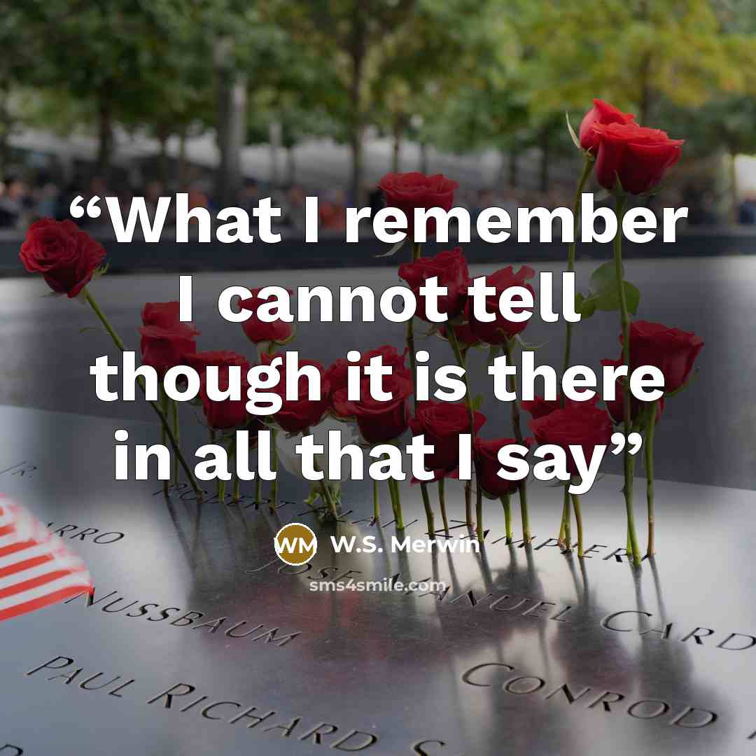 “What I remember I cannot tell though it is there in all that I say” quote by W.S. Merwin