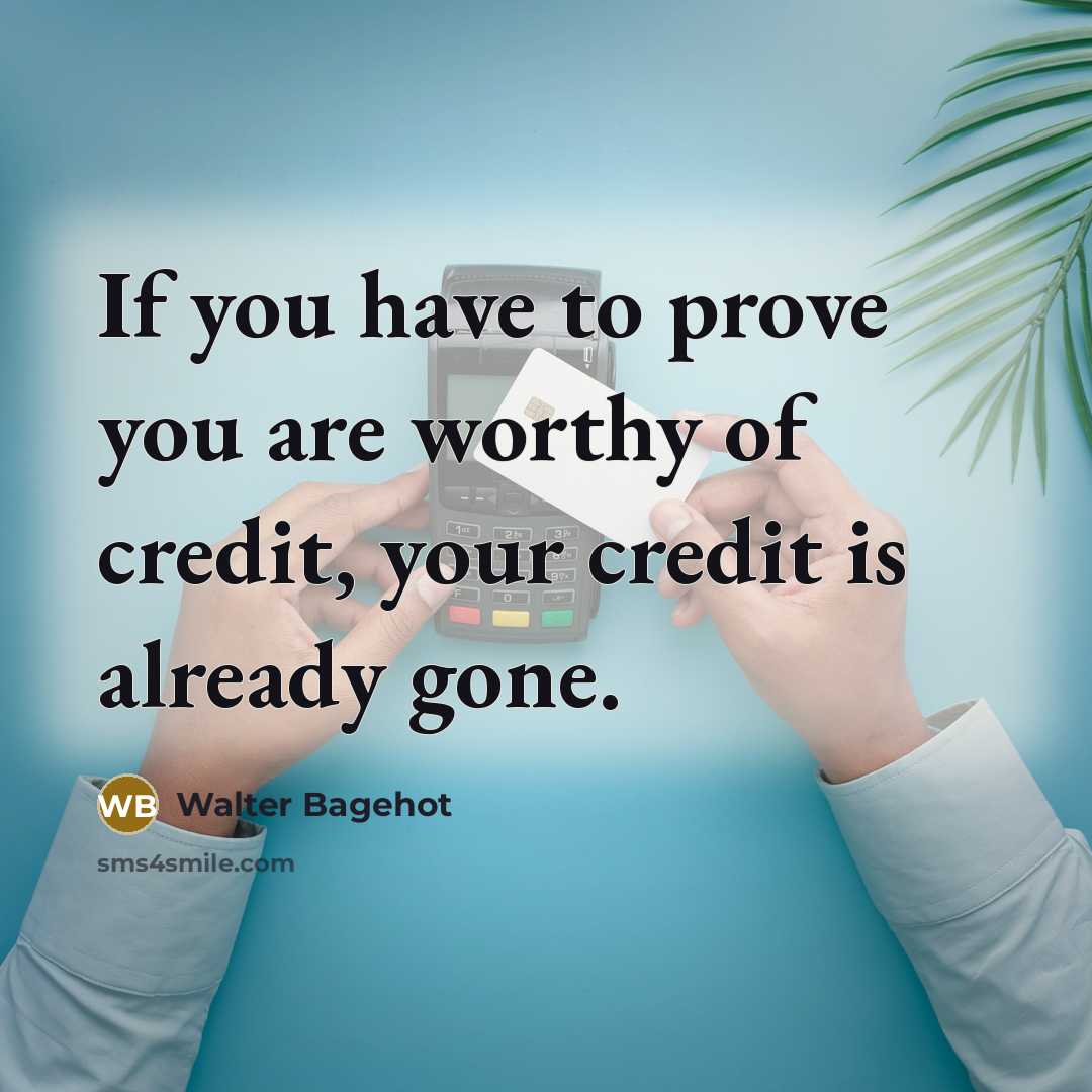 “If you have to prove you are worthy of credit,…” quote by Walter Bagehot