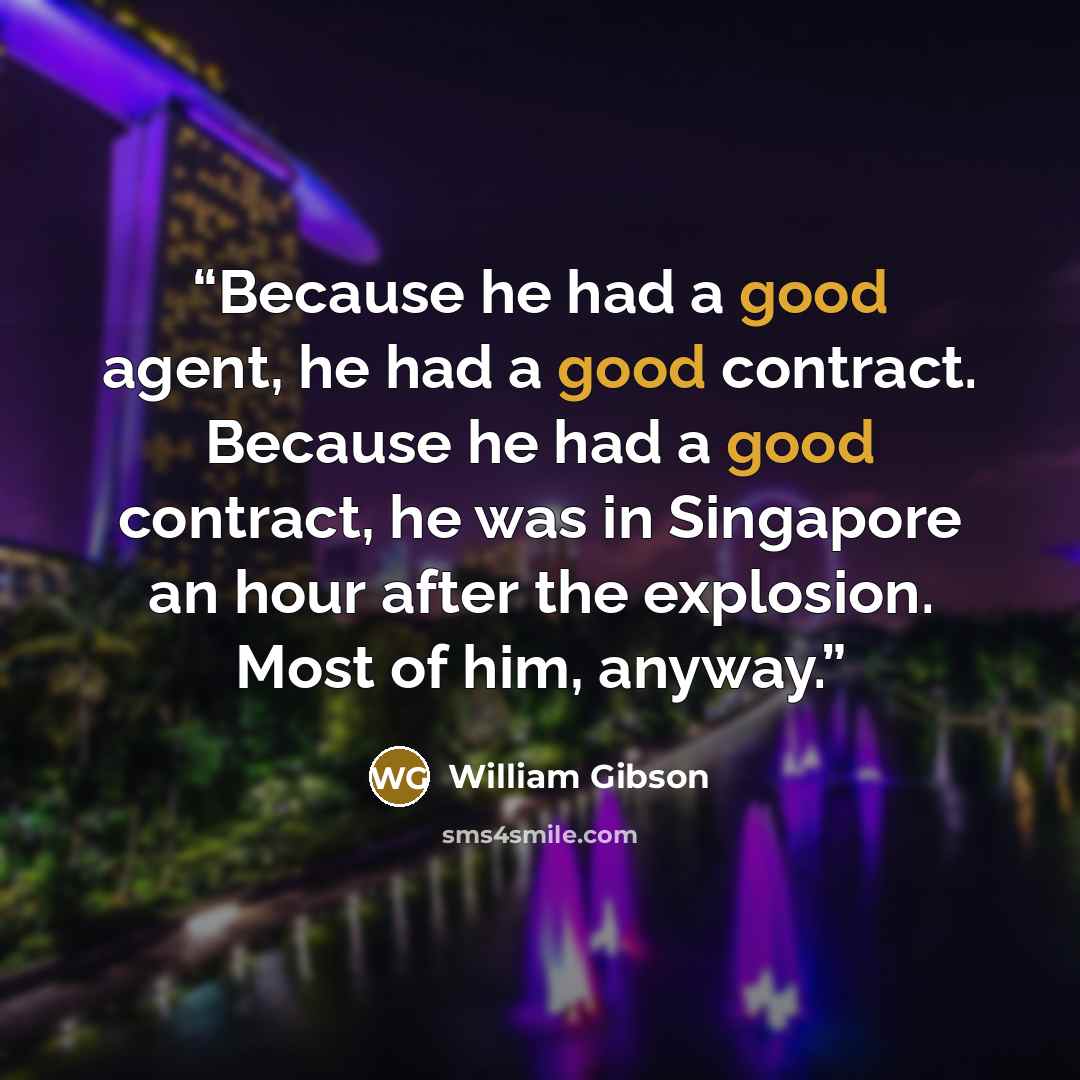 “Because he had a good agent, he had a good contract. Because he had a good contract, he was in Singapore an hour after the explosion. Most of him, anyway.” quote by William Gibson
