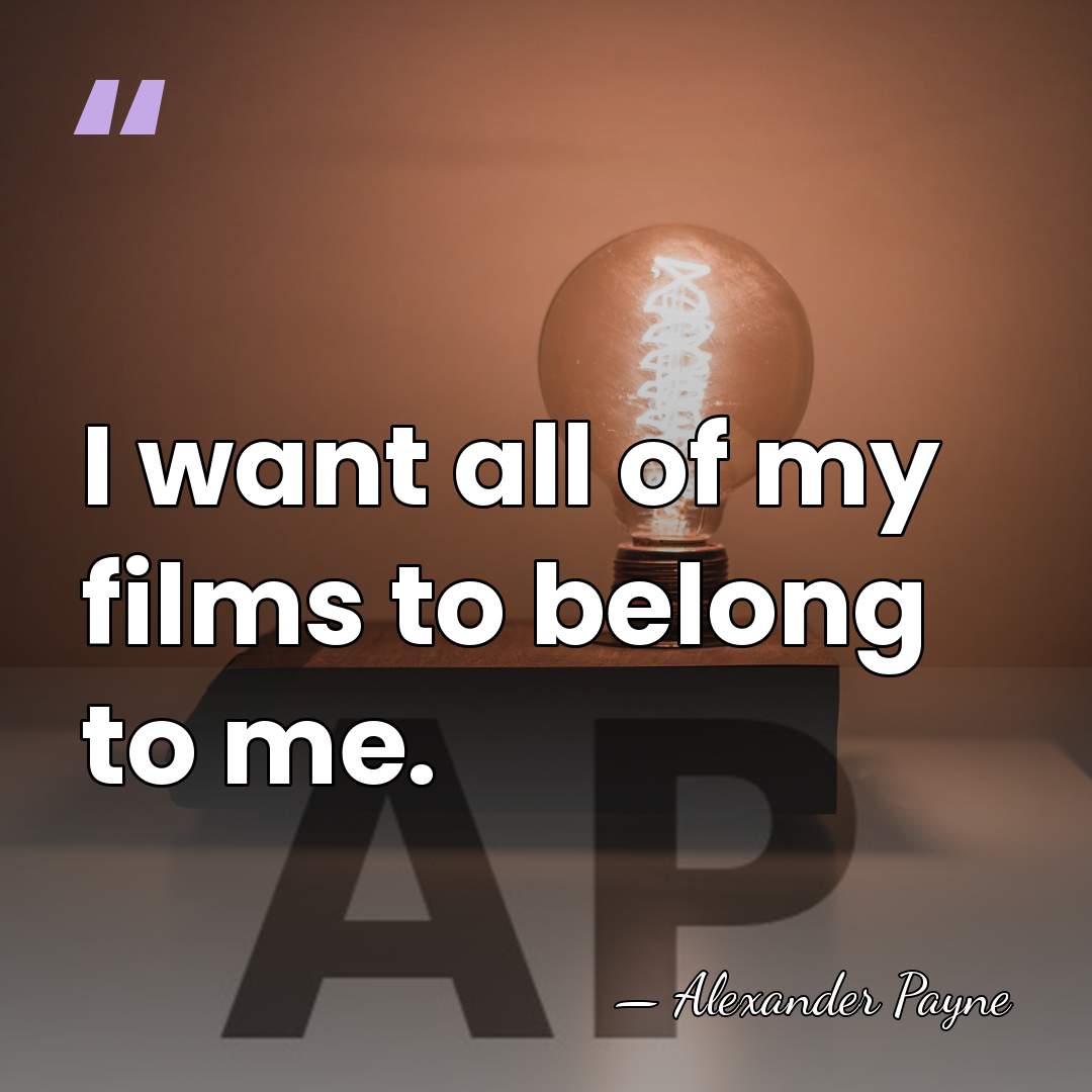 I want all of my films to belong to me. - Alexander Payne