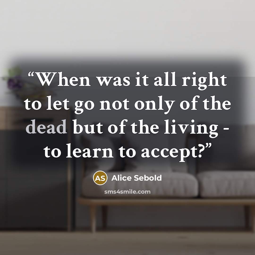 “When was it all right to let go not only of the dead but of the living - to learn to accept?” quote by Alice Sebold