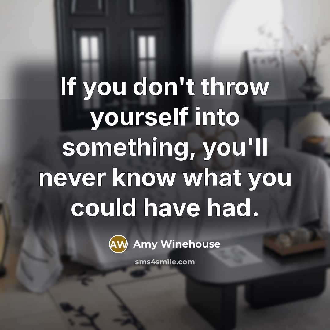 “If you don't throw yourself into something, you'll never know what you could have had.” quote by Amy Winehouse