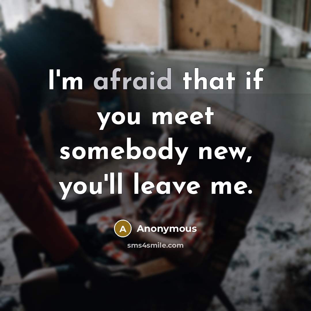 “I'm afraid that if you meet somebody new, you'll leave me.” quote by Anonymous