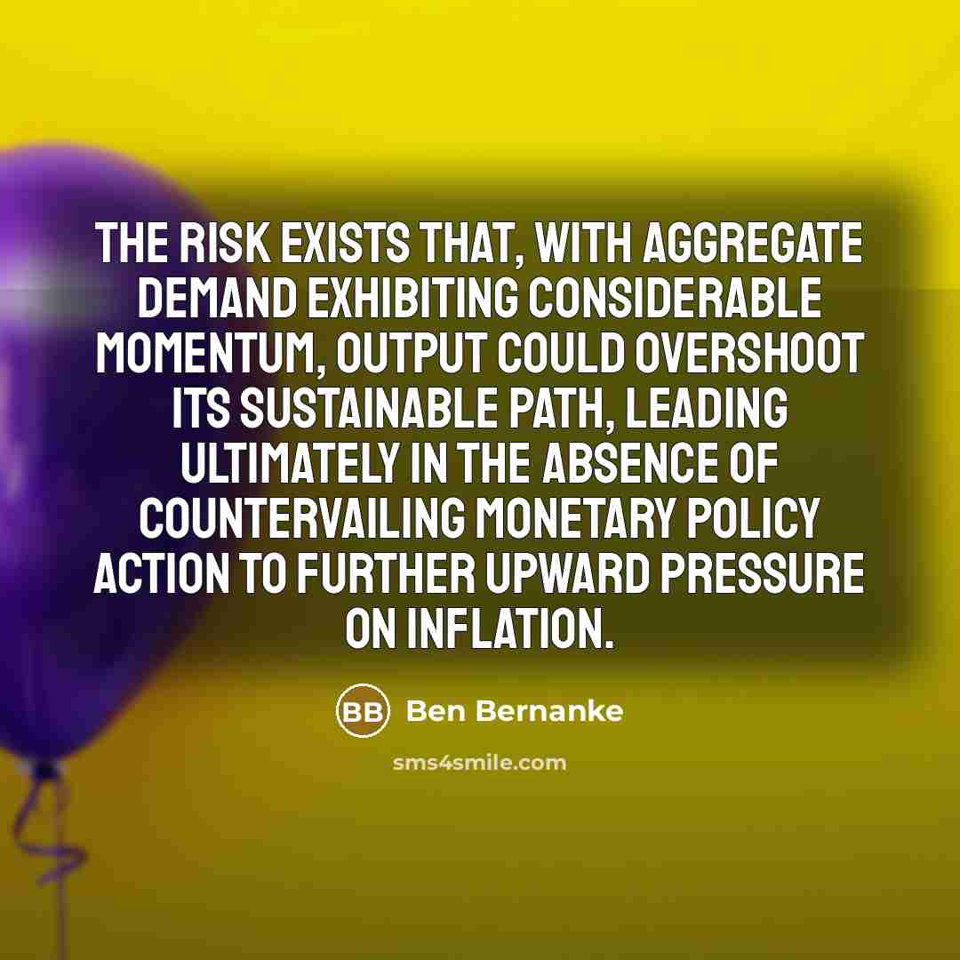 “The risk exists that, with aggregate demand exhibiting considerable momentum,…” quote by Ben Bernanke