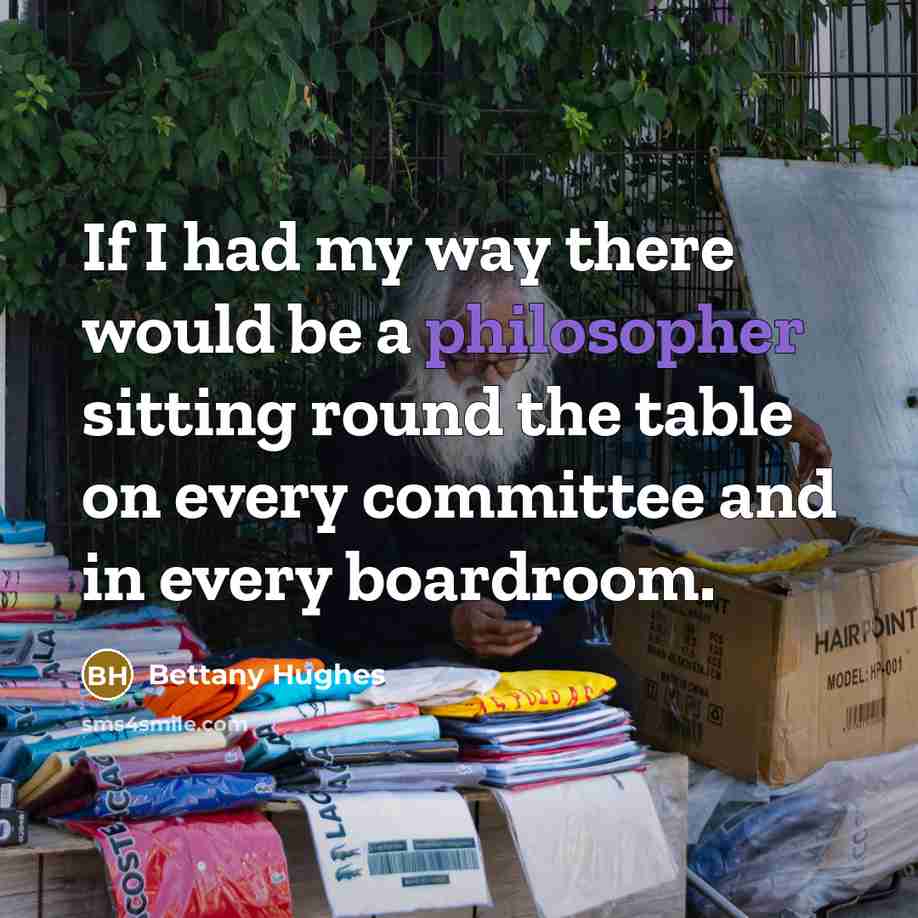 “If I had my way there would be a philosopher…” quote by Bettany Hughes