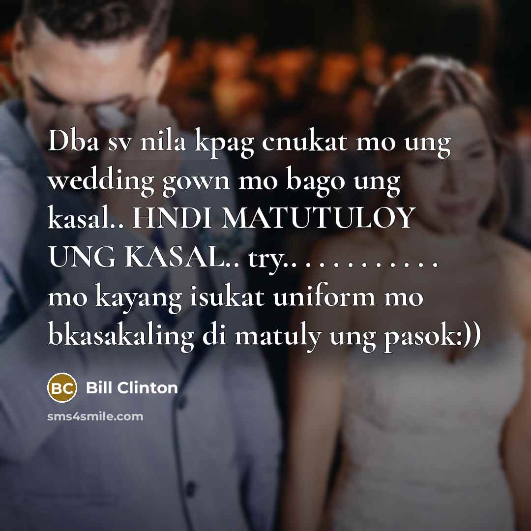 “Dba sv nila kpag cnukat mo ung wedding gown mo bago ung kasal.. HNDI MATUTULOY UNG KASAL.. try.. . . . . . . . . . . mo kayang isukat uniform mo bkasakaling di matuly ung pasok:))” quote by Bill Clinton