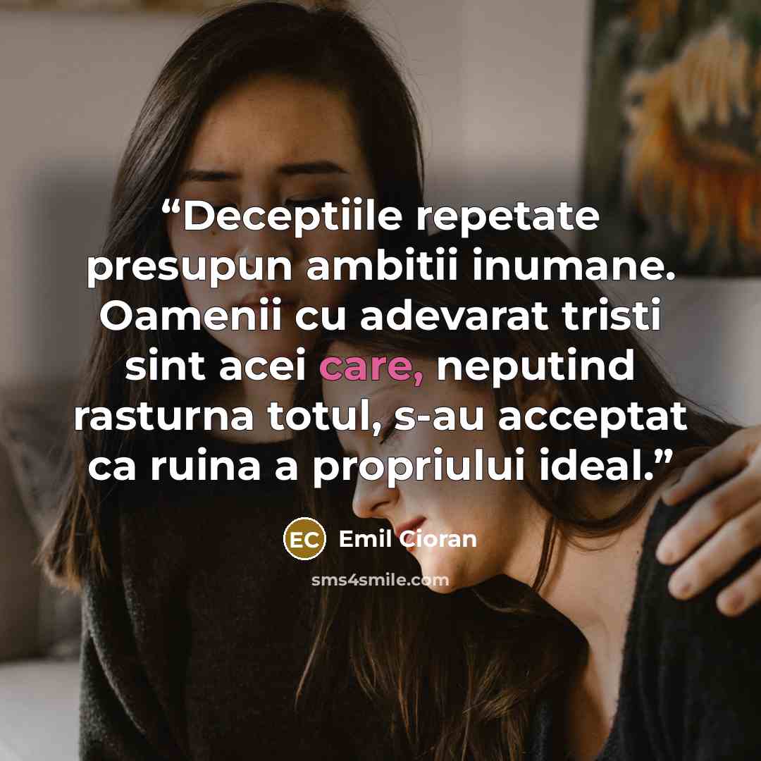 “Deceptiile repetate presupun ambitii inumane. Oamenii cu adevarat tristi sint acei care, neputind rasturna totul, s-au acceptat ca ruina a propriului ideal.” quote by Emil Cioran