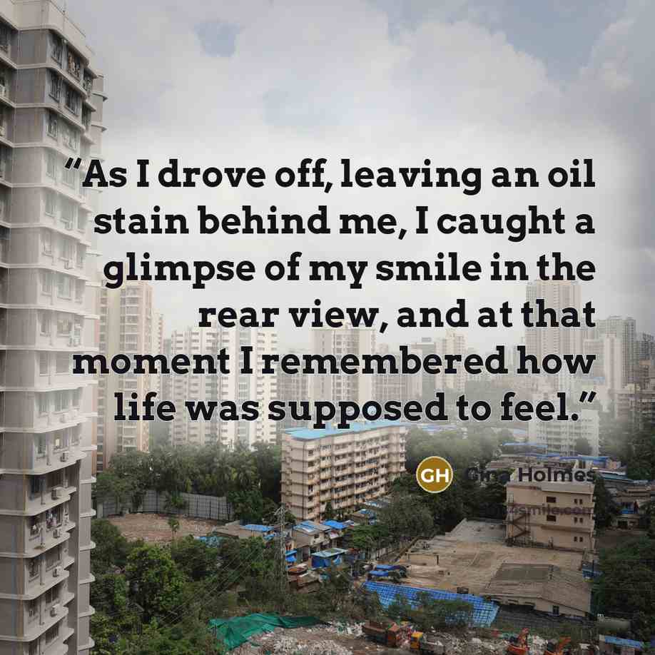 “As I drove off, leaving an oil stain behind me, I caught a glimpse of my smile in the rear view, and at that moment I remembered how life was supposed to feel.” quote by Gina Holmes