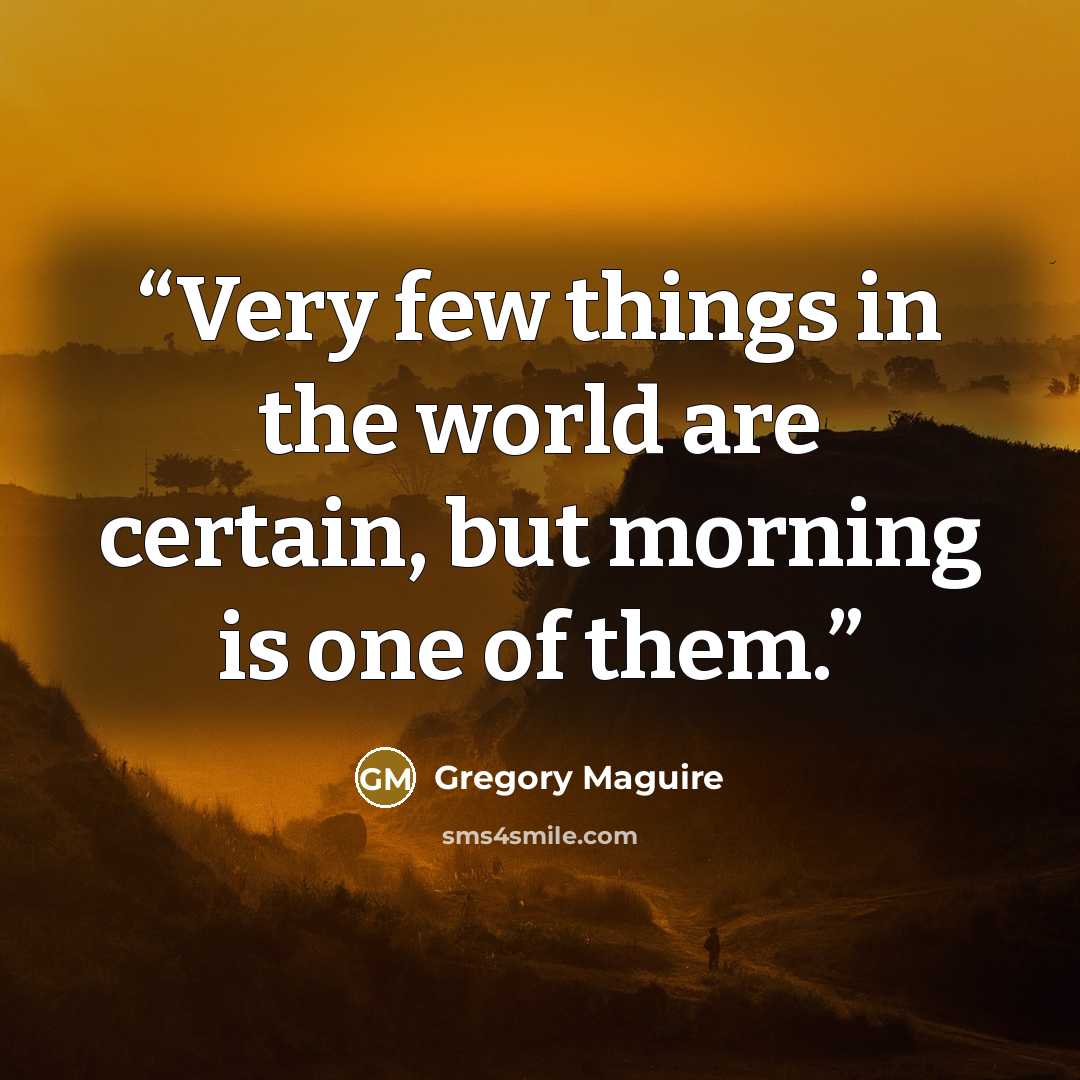 “Very few things in the world are certain, but morning is one of them.” quote by Gregory Maguire