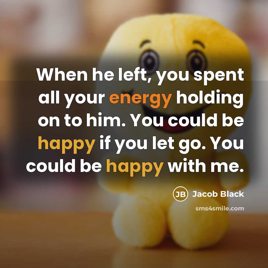 “When he left, you spent all your energy holding on to him. You could be happy if you let go. You could be happy with me.” quote by Jacob Black