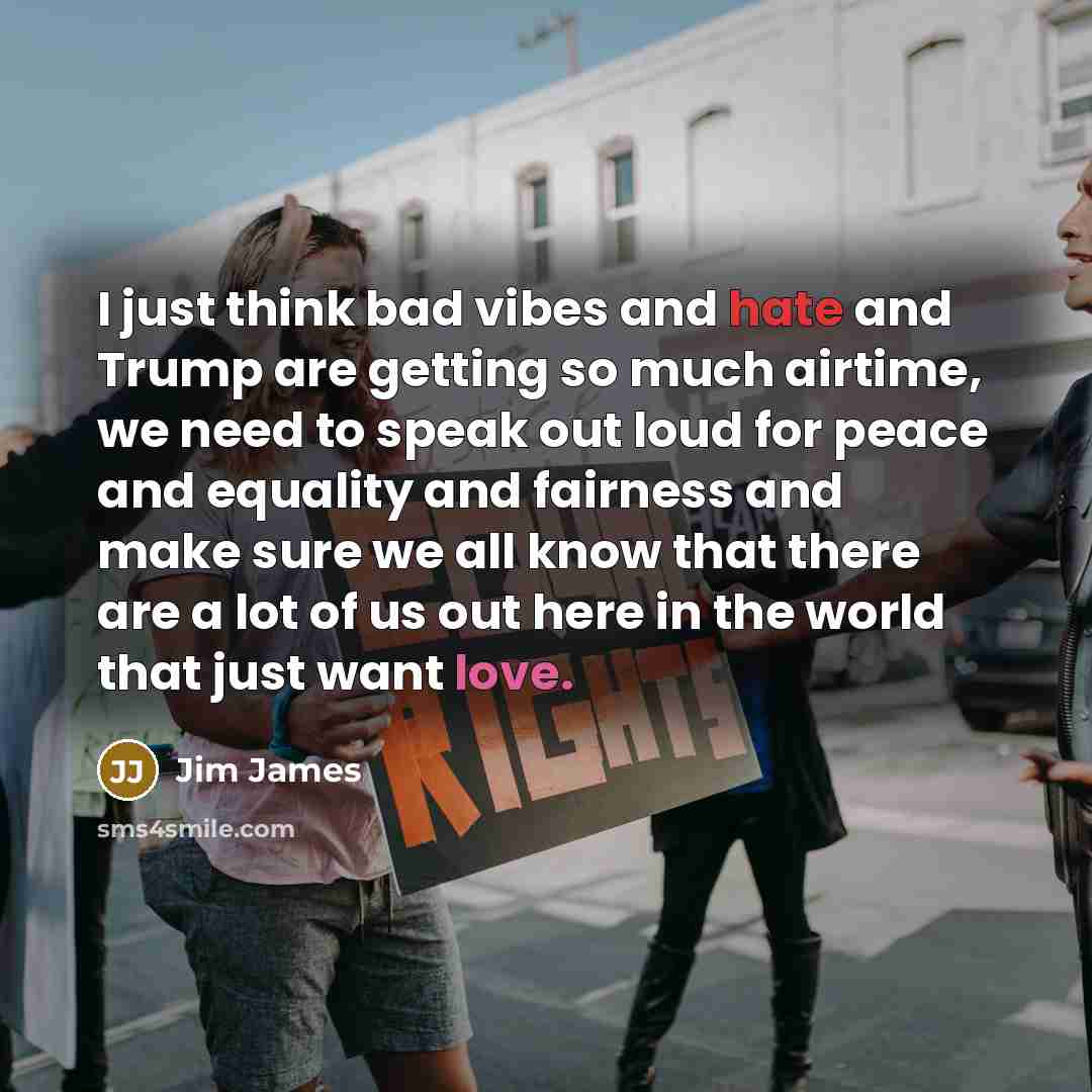 “I just think bad vibes and hate and Trump are getting so much airtime, we need to speak out loud for peace and equality and fairness and make sure we all know that there are a lot of us out here in the world that just want love.” quote by Jim James