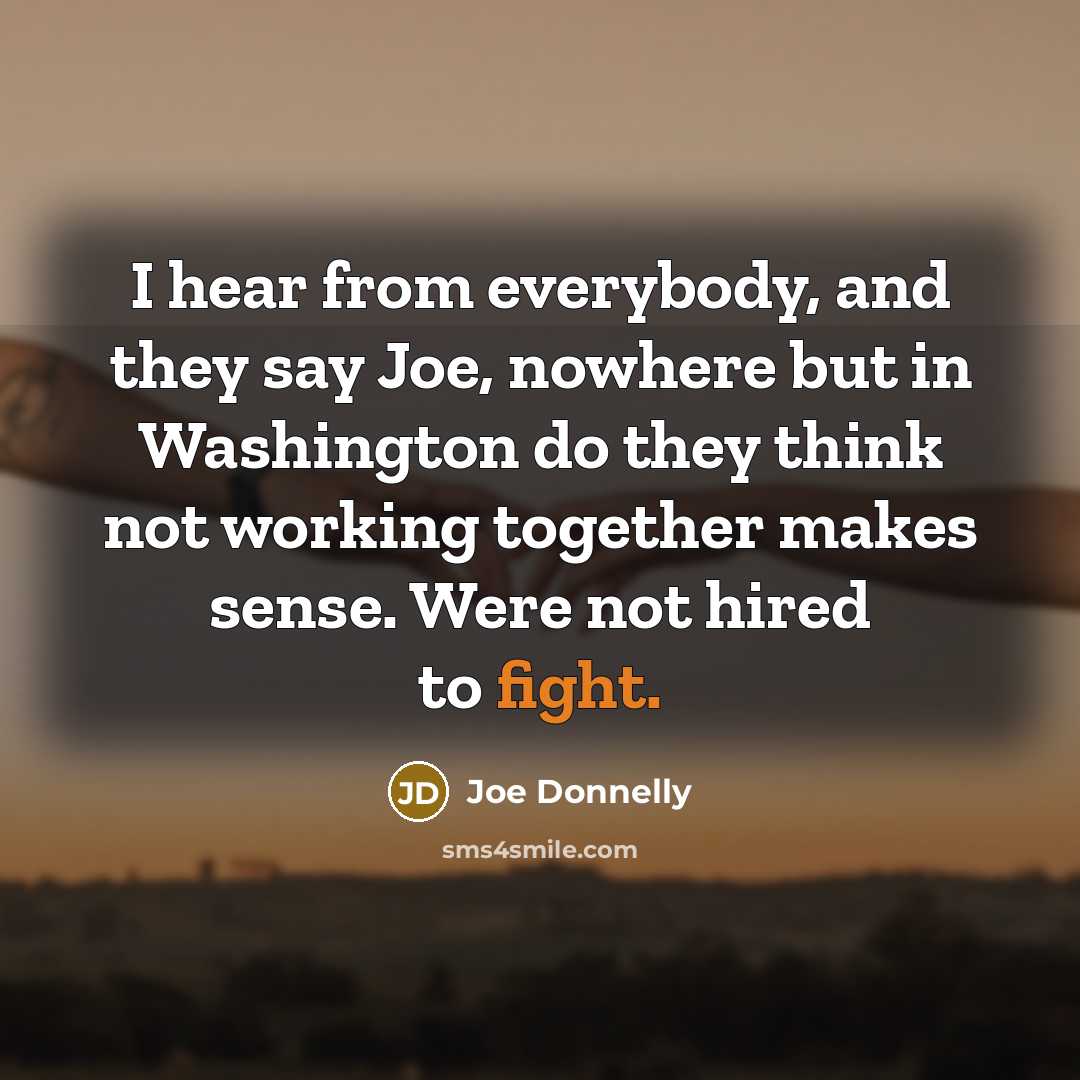 “I hear from everybody, and they say Joe, nowhere but…” quote by Joe Donnelly