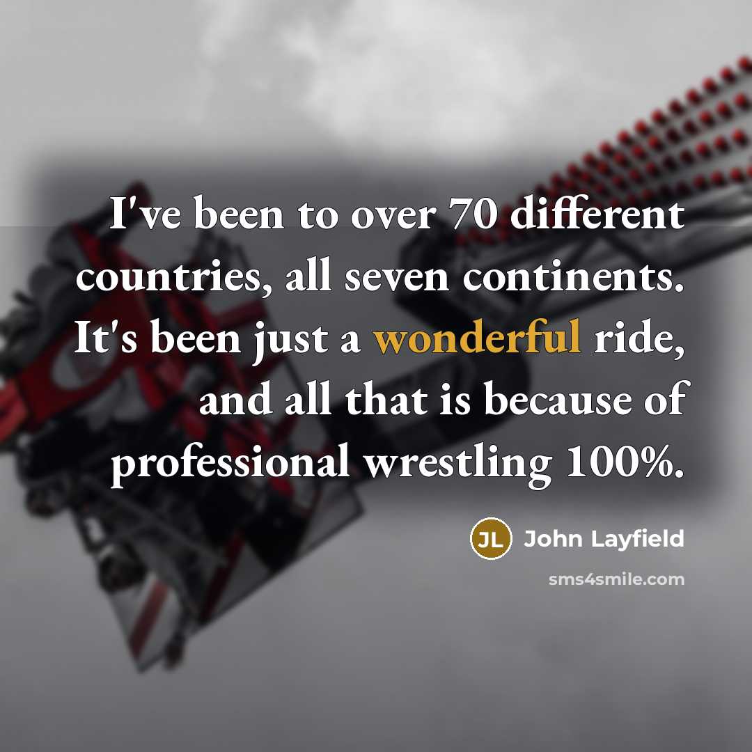 “I've been to over 70 different countries, all seven continents. It's been just a wonderful ride, and all that is because of professional wrestling 100%.” quote by John Layfield