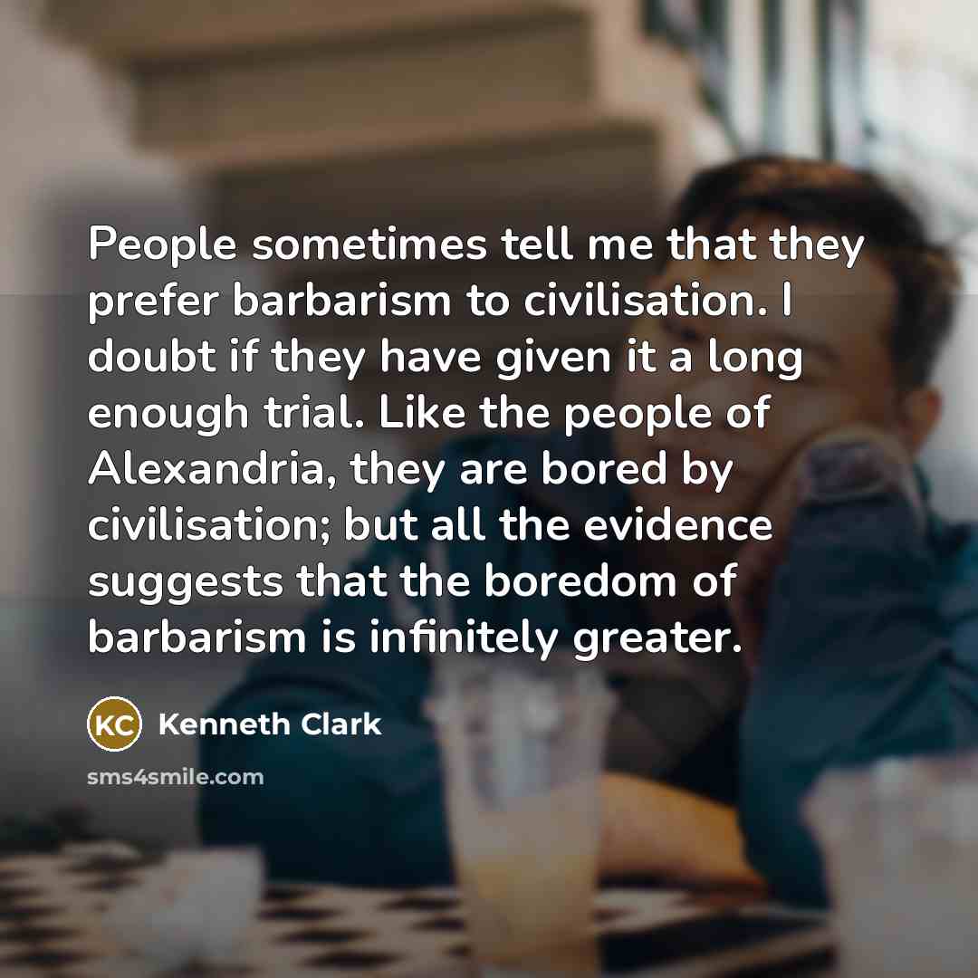 “People sometimes tell me that they prefer barbarism to civilisation.…” quote by Kenneth Clark