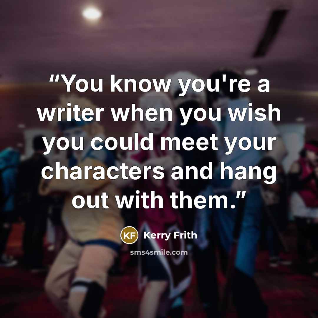 “You know you're a writer when you wish you could meet your characters and hang out with them.” quote by Kerry Frith