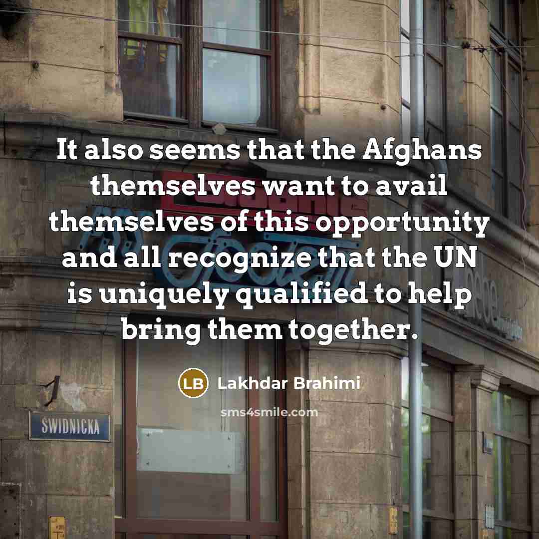 “It also seems that the Afghans themselves want to avail themselves of this opportunity and all recognize that the UN is uniquely qualified to help bring them together.” quote by Lakhdar Brahimi