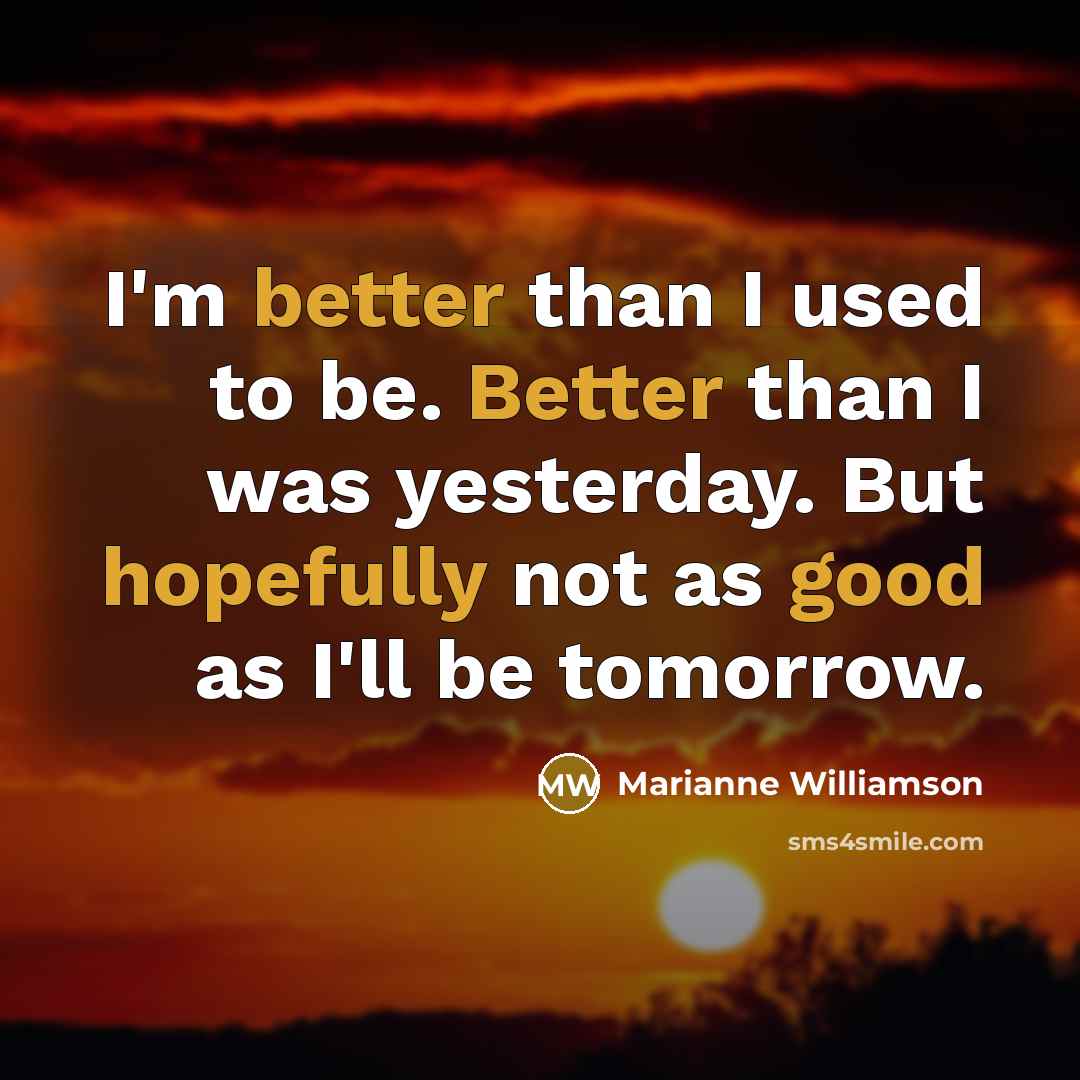 “I'm better than I used to be. Better than I was yesterday. But hopefully not as good as I'll be tomorrow.” quote by Marianne Williamson