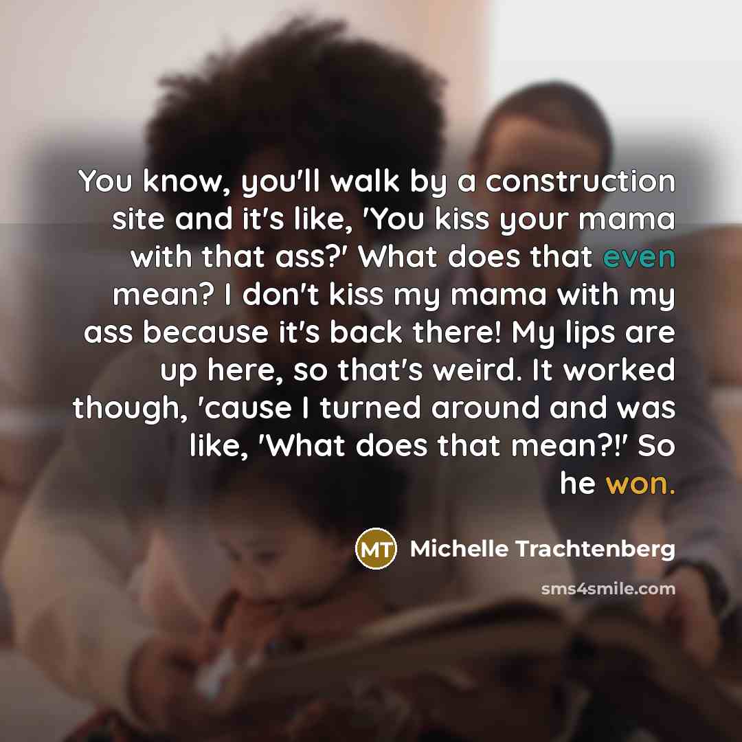 “You know, you'll walk by a construction site and it's like, 'You kiss your mama with that ass?' What does that even mean? I don't kiss my mama with my ass because it's back there! My lips are up here, so that's weird. It worked though, 'cause I turned around and was like, 'What does that mean?!'…” quote by Michelle Trachtenberg