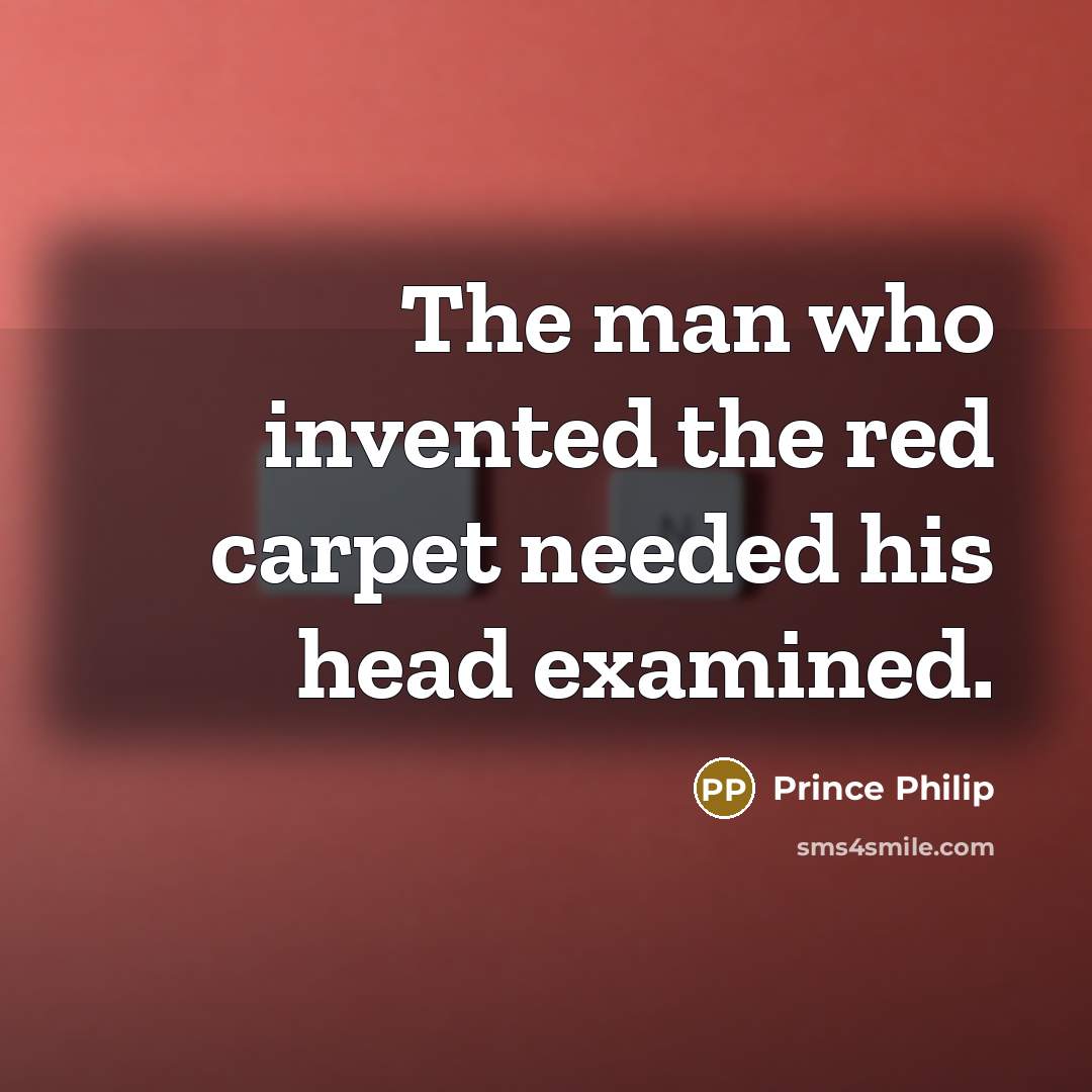 “The man who invented the red carpet needed his head…” quote by Prince Philip