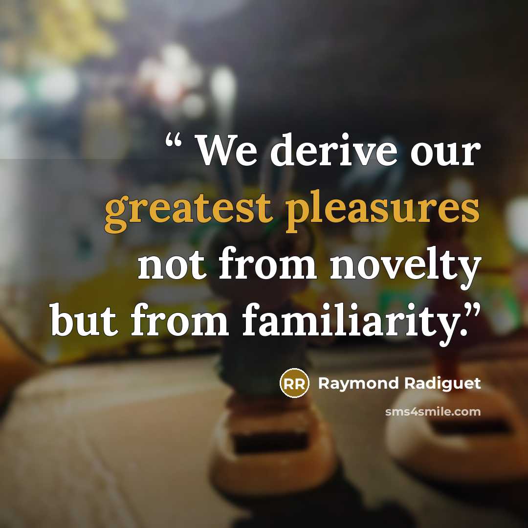 “We derive our greatest pleasures not from novelty but from familiarity.” quote by Raymond Radiguet