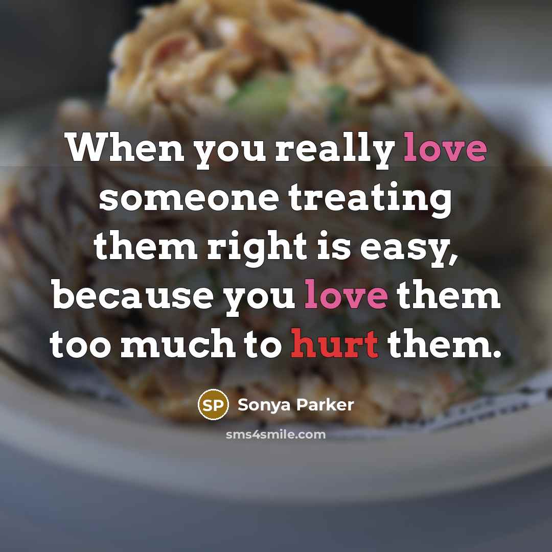 “When you really love someone treating them right is easy, because you love them too much to hurt them.” quote by SONYA PARKER