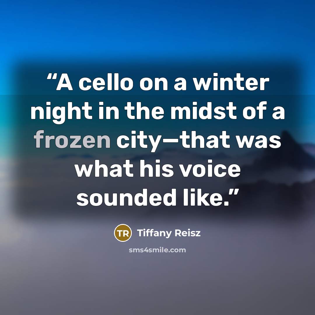 “A cello on a winter night in the midst of a frozen city—that was what his voice sounded like.” quote by Tiffany Reisz