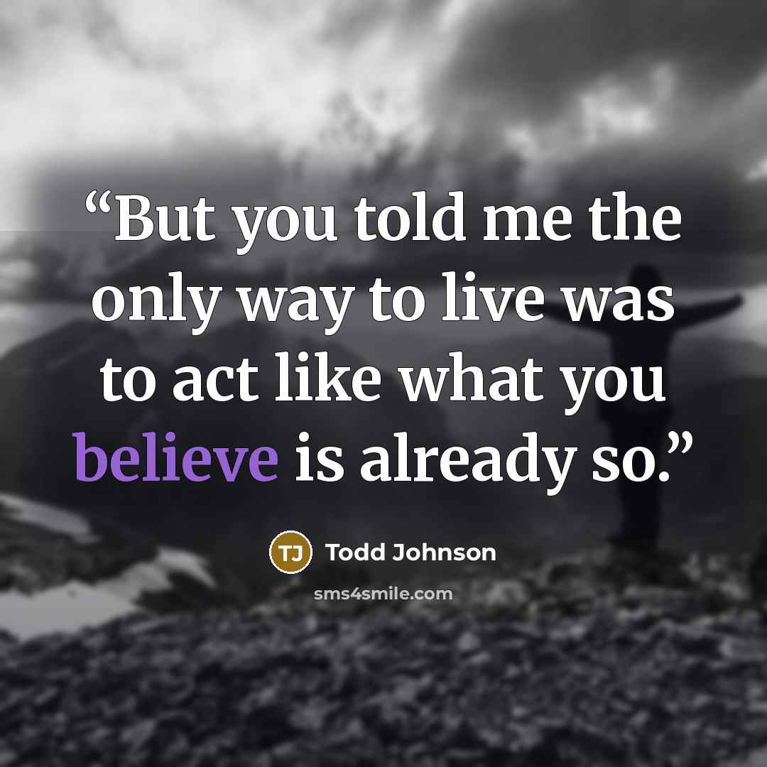 “But you told me the only way to live was to act like what you believe is already so.” quote by Todd Johnson