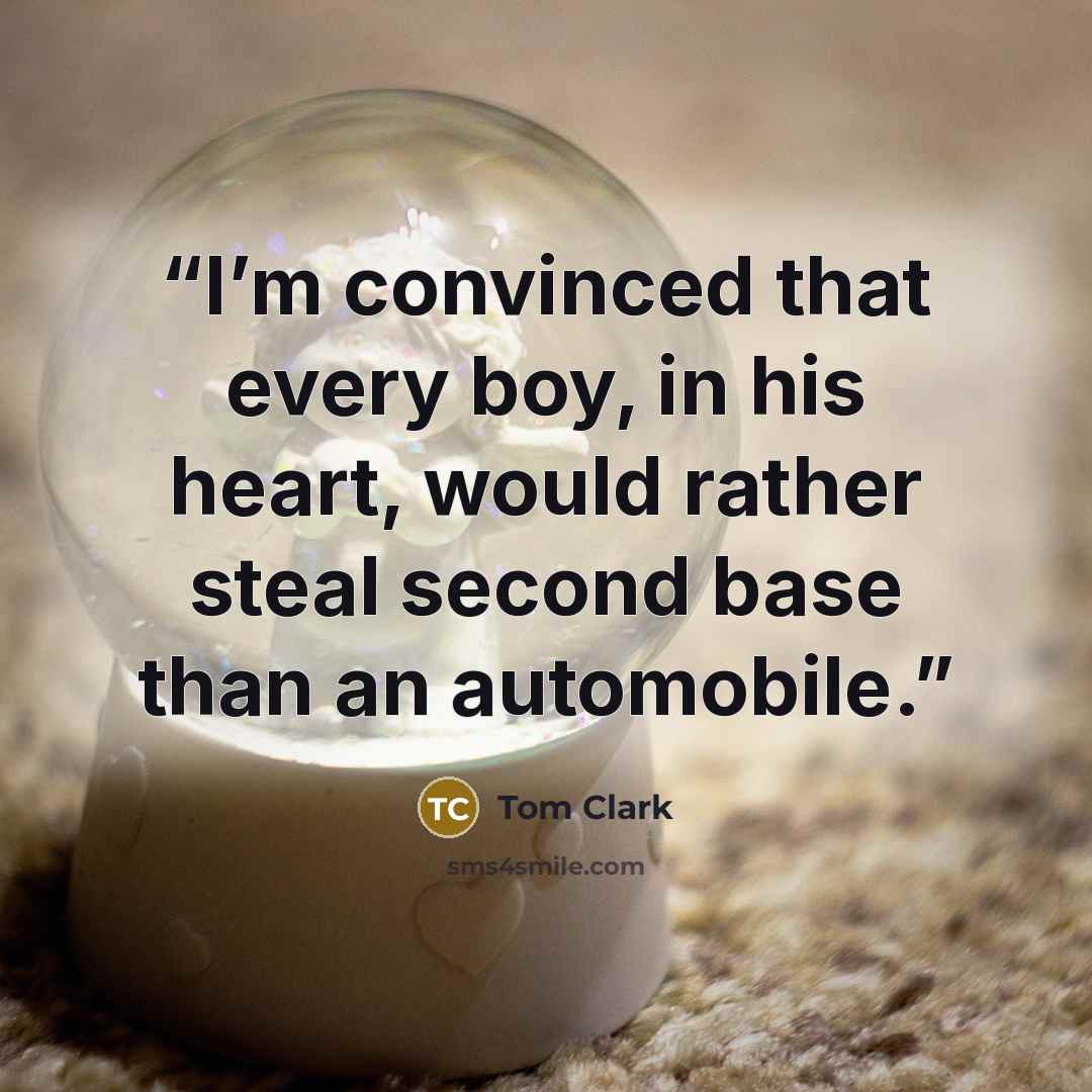 “I’m convinced that every boy, in his heart, would rather steal second base than an automobile.” quote by Tom Clark
