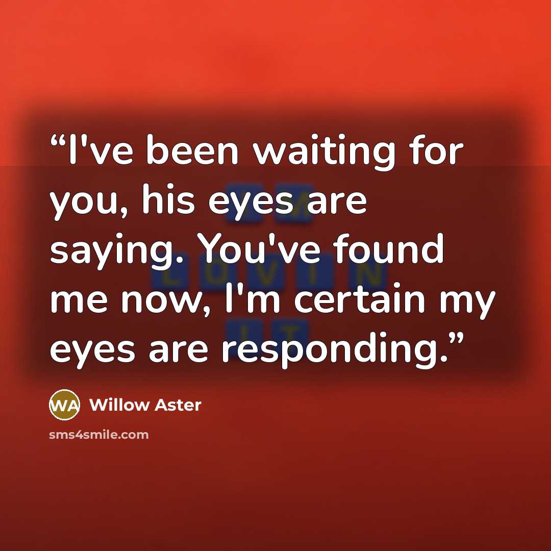“I've been waiting for you, his eyes are saying. You've found me now, I'm certain my eyes are responding.” quote by Willow Aster