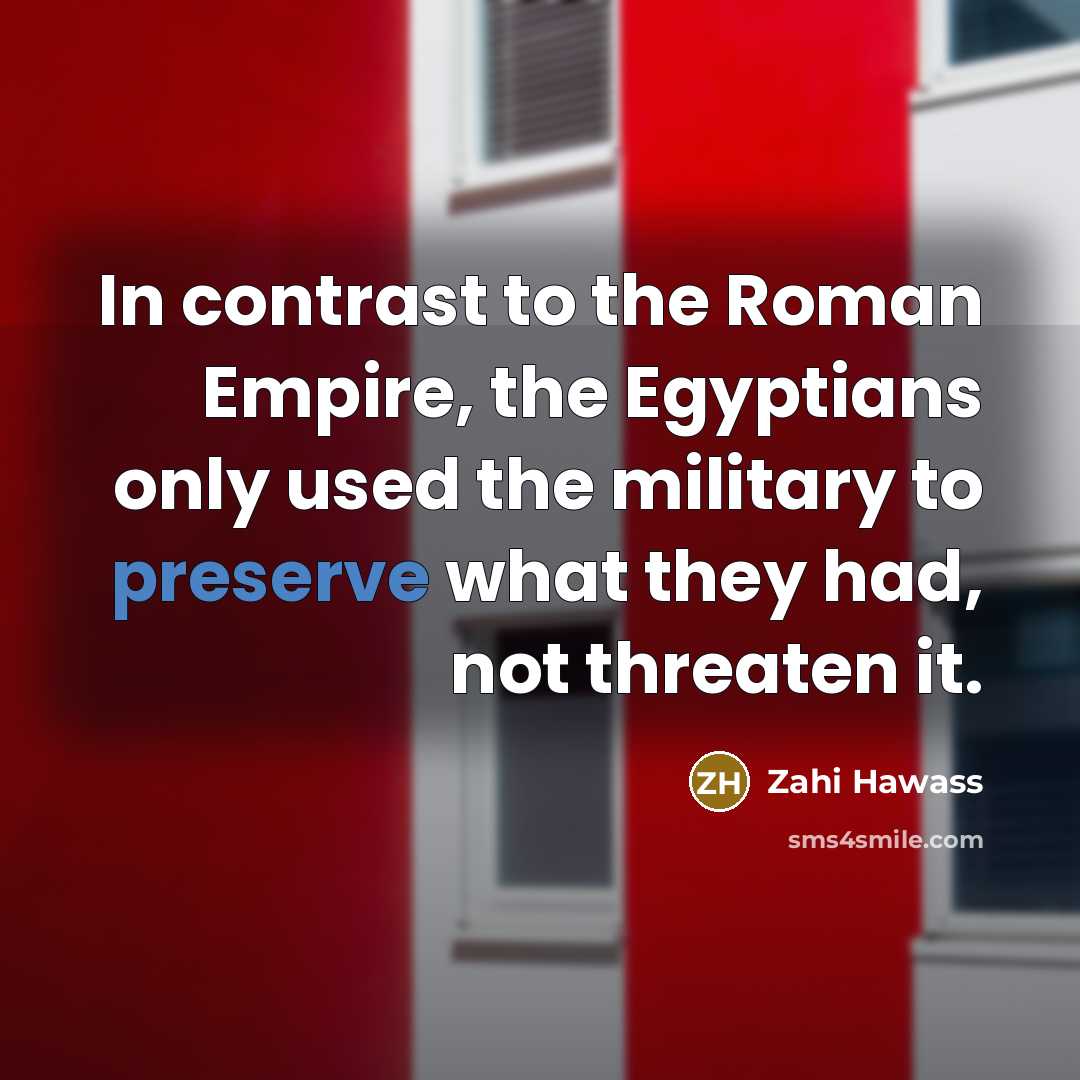 “In contrast to the Roman Empire, the Egyptians only used the military to preserve what they had, not threaten it.” quote by Zahi Hawass