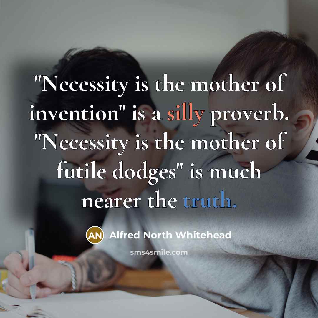 “"Necessity is the mother of invention" is a silly proverb. "Necessity is the mother of futile dodges" is much nearer the truth.” quote by Alfred North Whitehead