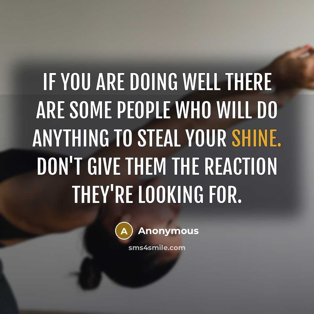“If you are doing well there are some people who will do anything to steal your shine. Don't give them the reaction they're looking for.” quote by Anonymous