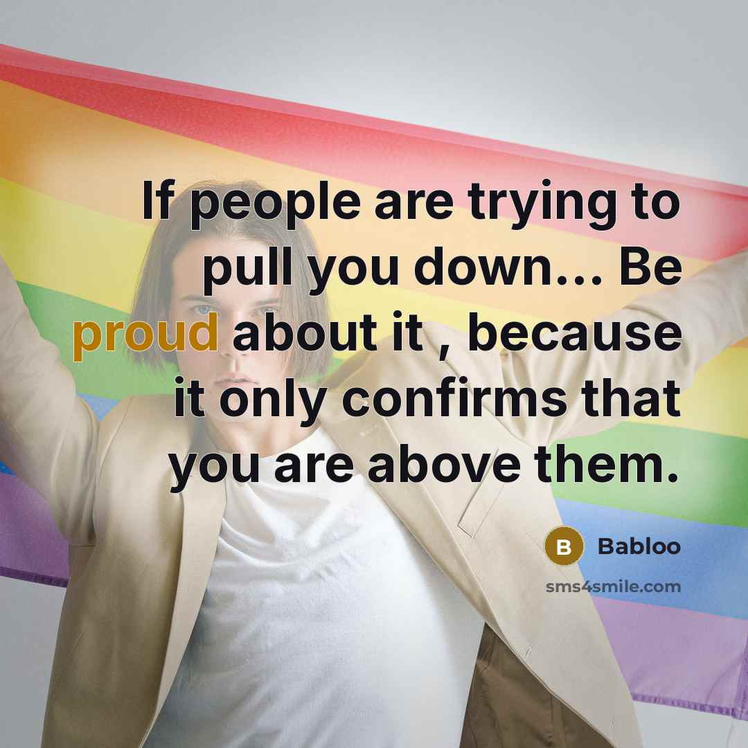 “If people are trying to pull you down… Be proud about it , because it only confirms that you are above them.” quote by Babloo