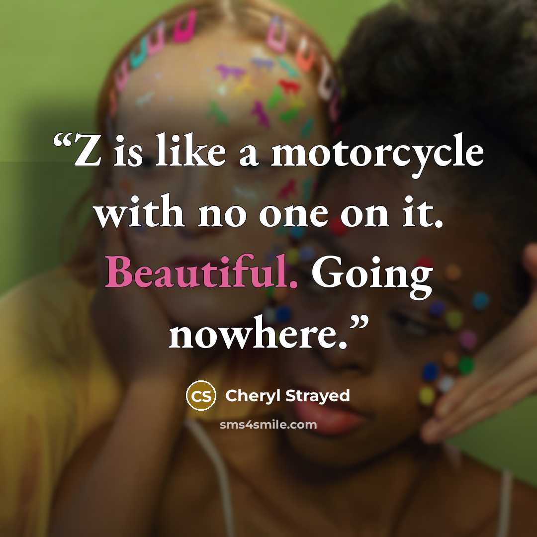 “Z is like a motorcycle with no one on it. Beautiful. Going nowhere.” quote by Cheryl Strayed