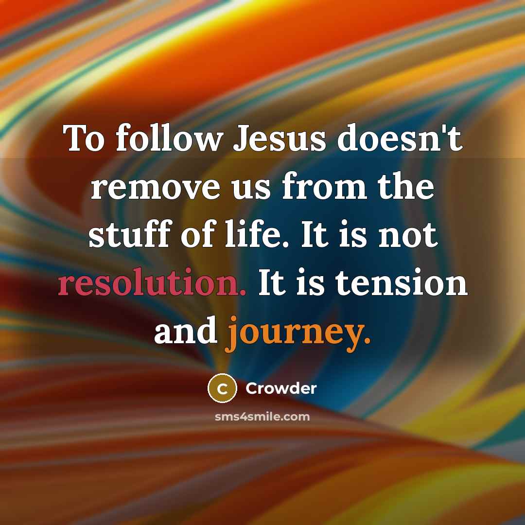 “To follow Jesus doesn't remove us from the stuff of life. It is not resolution. It is tension and journey.” quote by Crowder