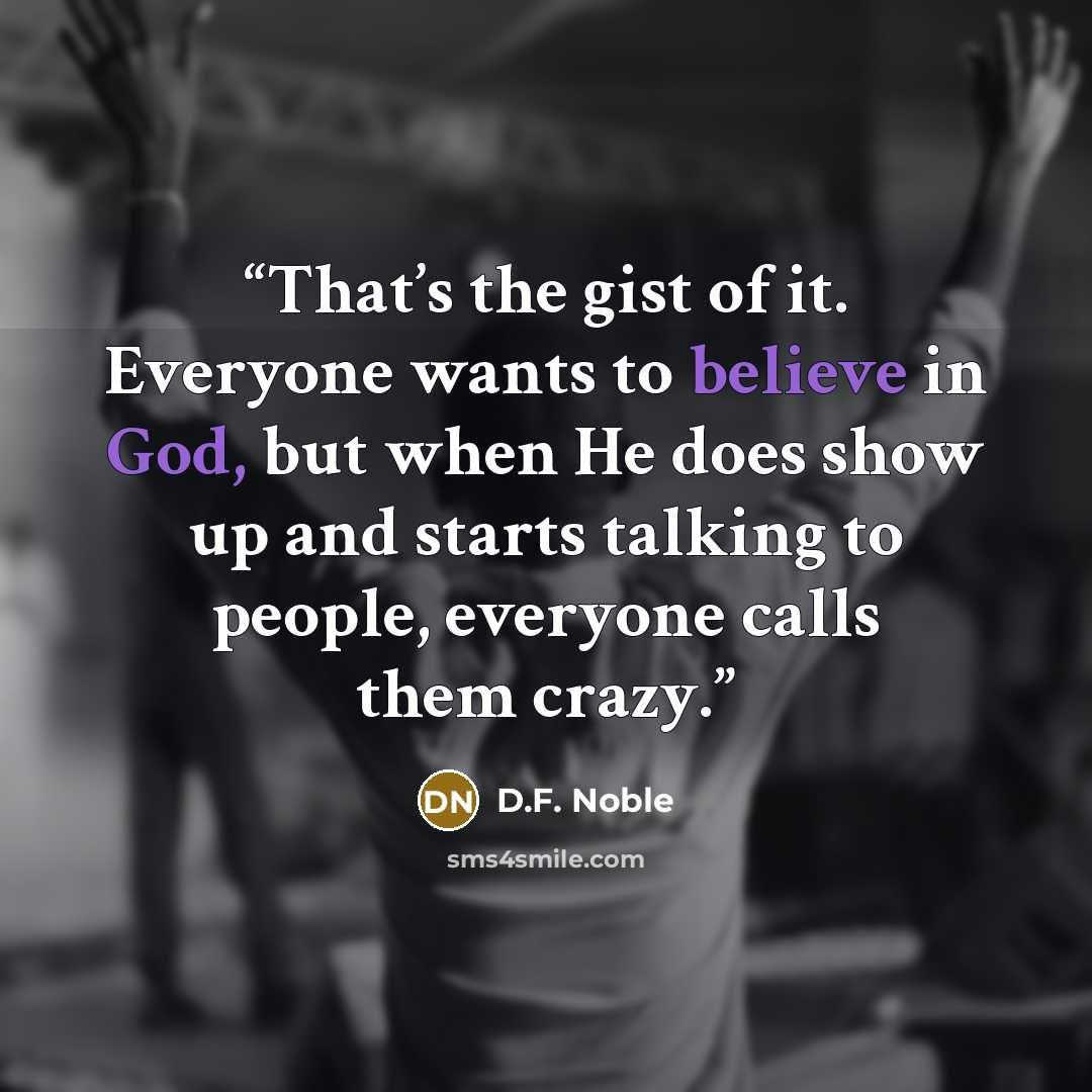 “That’s the gist of it. Everyone wants to believe in God, but when He does show up and starts talking to people, everyone calls them crazy.” quote by D.F. Noble